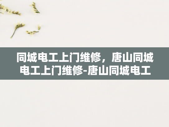 同城电工上门维修，唐山同城电工上门维修-唐山同城电工上门维修服务，您的家庭电器的可靠守护者