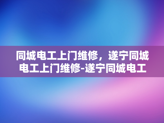 同城电工上门维修，遂宁同城电工上门维修-遂宁同城电工上门维修服务，您身边的电力维护专家