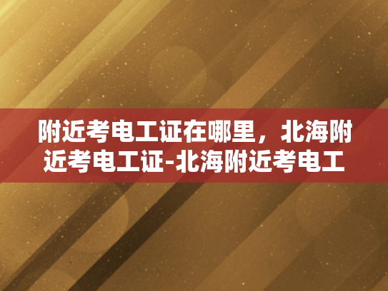 附近考电工证在哪里，北海附近考电工证-北海附近考电工证指南
