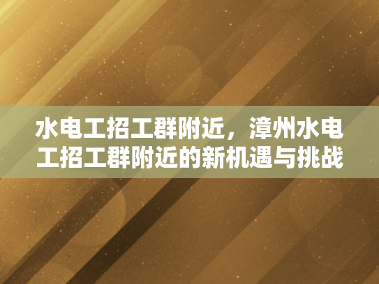 水电工招工群附近，漳州水电工招工群附近的新机遇与挑战-水电工招工群附近，漳州水电工招工群附近的新机遇与挑战
