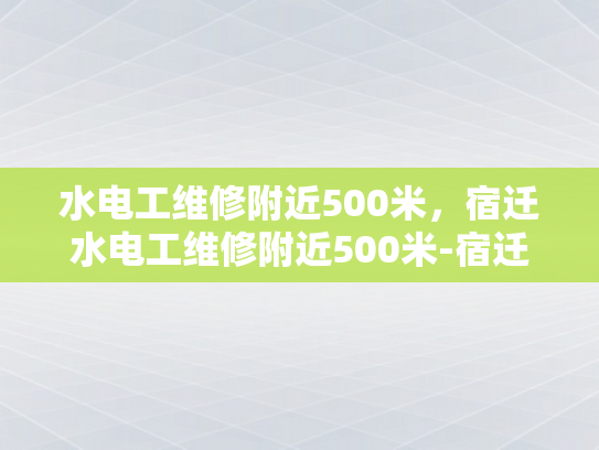 水电工维修附近500米，宿迁水电工维修附近500米-宿迁水电工维修服务，500米范围内，快速响应