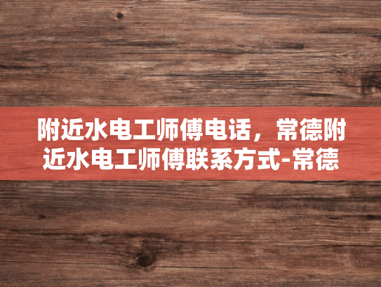 附近水电工师傅电话，常德附近水电工师傅联系方式-常德附近水电工师傅联系方式