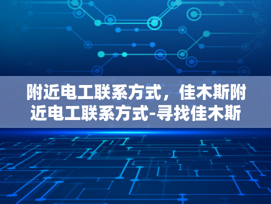 附近电工联系方式，佳木斯附近电工联系方式-寻找佳木斯附近电工的实用指南