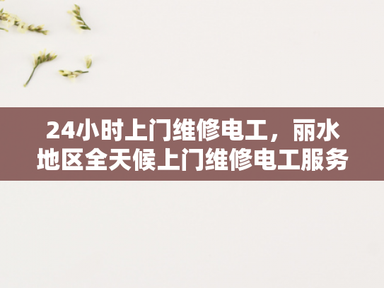 24小时上门维修电工，丽水地区全天候上门维修电工服务-全天候上门维修电工服务，丽水地区的便捷选择