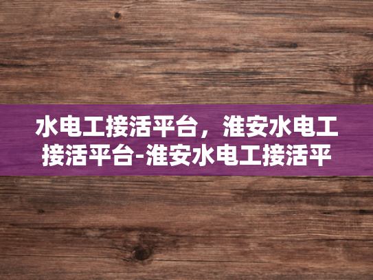 水电工接活平台，淮安水电工接活平台-淮安水电工接活平台，为城市生活添彩的幕后英雄