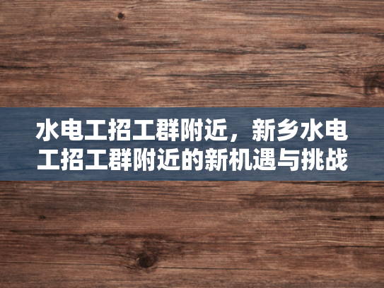 水电工招工群附近，新乡水电工招工群附近的新机遇与挑战-新机遇与挑战并存，水电工招工群附近的新乡