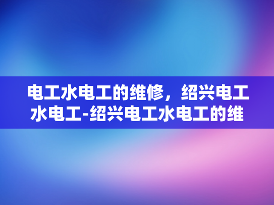 电工水电工的维修，绍兴电工水电工-绍兴电工水电工的维修服务