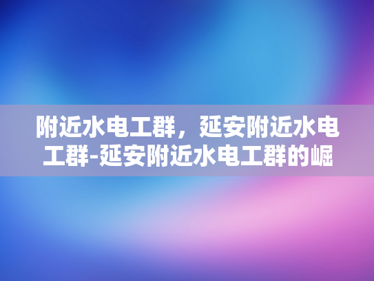 附近水电工群，延安附近水电工群-延安附近水电工群的崛起与影响
