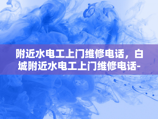 附近水电工上门维修电话，白城附近水电工上门维修电话-白城附近水电工上门维修电话指南