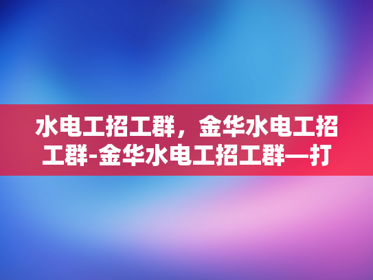 水电工招工群，金华水电工招工群-金华水电工招工群—打造高效就业平台