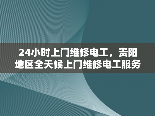 24小时上门维修电工，贵阳地区全天候上门维修电工服务-贵阳地区全天候上门维修电工服务