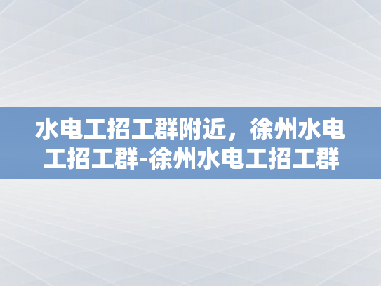水电工招工群附近，徐州水电工招工群-徐州水电工招工群，寻找附近水电工工作的不二之选