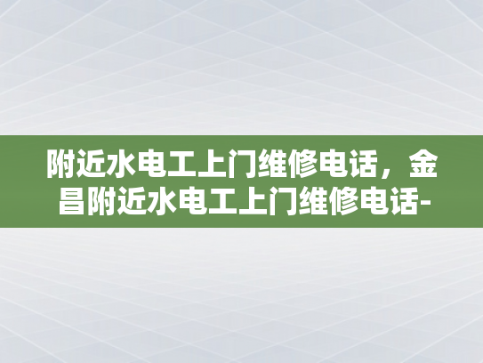 附近水电工上门维修电话，金昌附近水电工上门维修电话-金昌市附近水电工上门维修服务