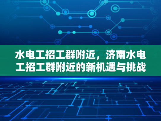 水电工招工群附近，济南水电工招工群附近的新机遇与挑战-水电工招工群附近，济南水电工招工群附近的新机遇与挑战