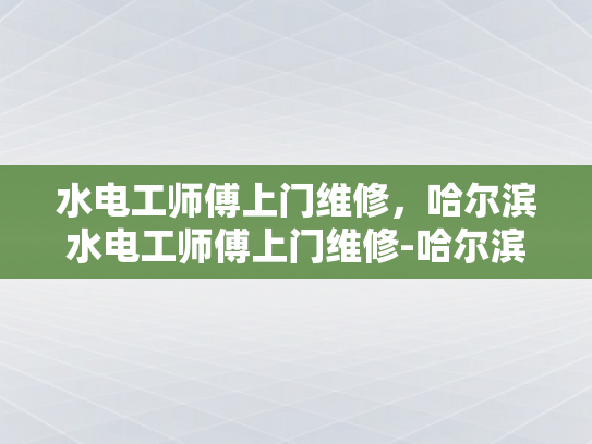 水电工师傅上门维修，哈尔滨水电工师傅上门维修-哈尔滨水电工师傅上门维修服务