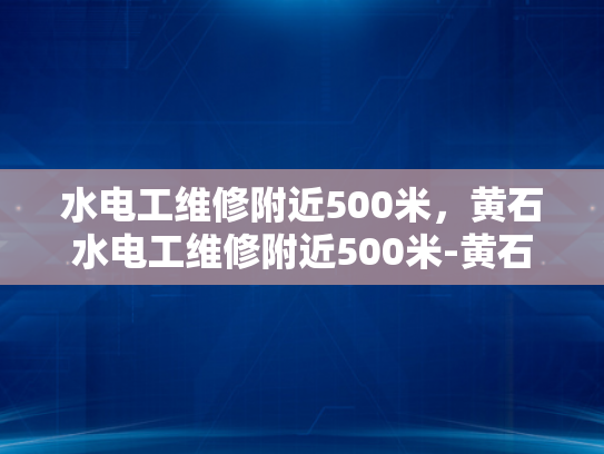 水电工维修附近500米，黄石水电工维修附近500米-黄石水电工维修服务，500米范围内，您身边的水电专家