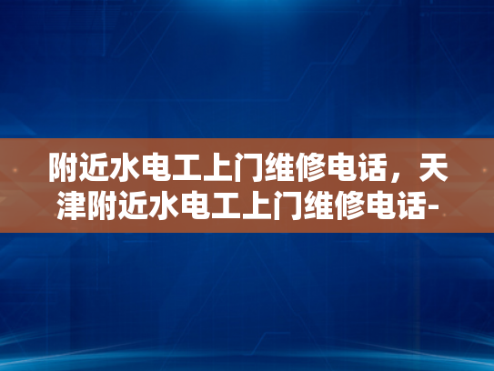 附近水电工上门维修电话，天津附近水电工上门维修电话-天津附近水电工上门维修电话