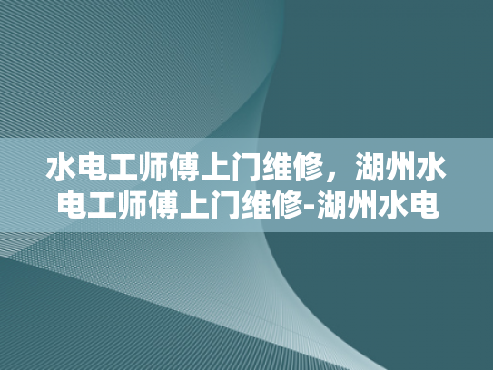水电工师傅上门维修，湖州水电工师傅上门维修-湖州水电工师傅上门维修，专业服务点亮生活