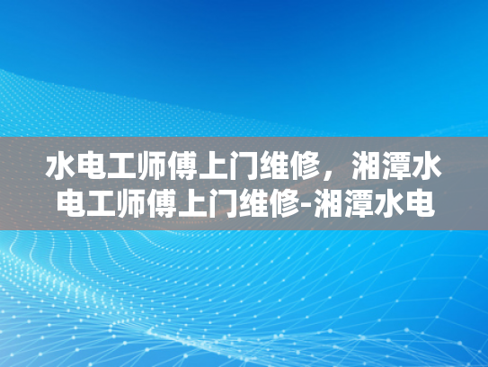 水电工师傅上门维修，湘潭水电工师傅上门维修-湘潭水电工师傅上门维修服务