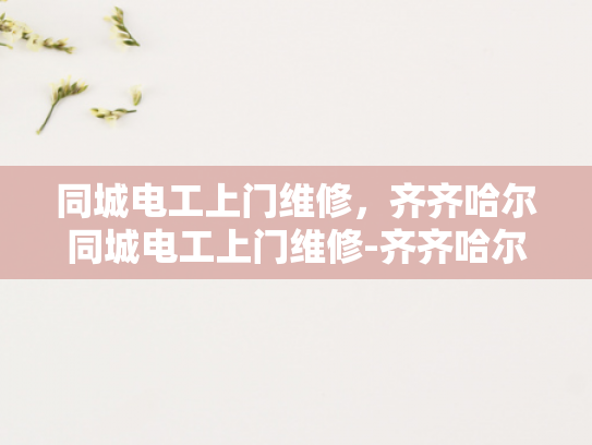 同城电工上门维修，齐齐哈尔同城电工上门维修-齐齐哈尔同城电工上门维修服务