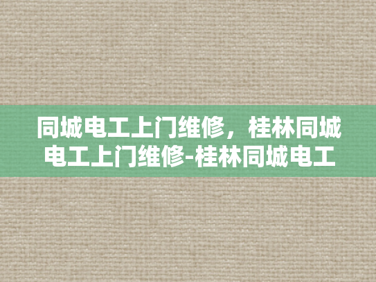 同城电工上门维修，桂林同城电工上门维修-桂林同城电工上门维修服务，快速响应，专业解决