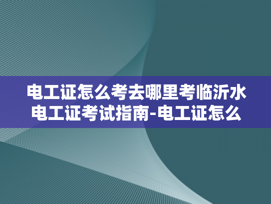 电工证怎么考去哪里考临沂水电工证考试指南-电工证怎么考去哪里考临沂水电工证考试指南