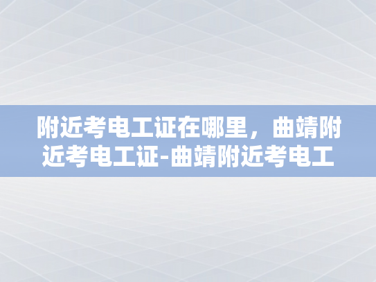 附近考电工证在哪里，曲靖附近考电工证-曲靖附近考电工证指南