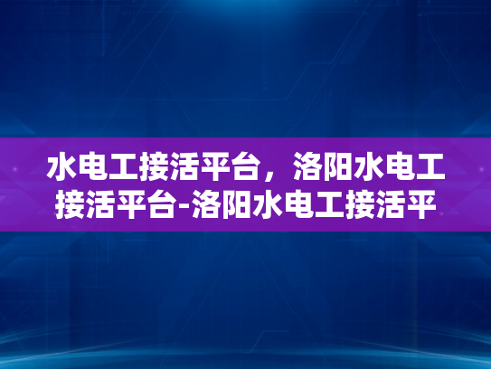 水电工接活平台，洛阳水电工接活平台-洛阳水电工接活平台，打造高效、便捷的水电维修服务新体验
