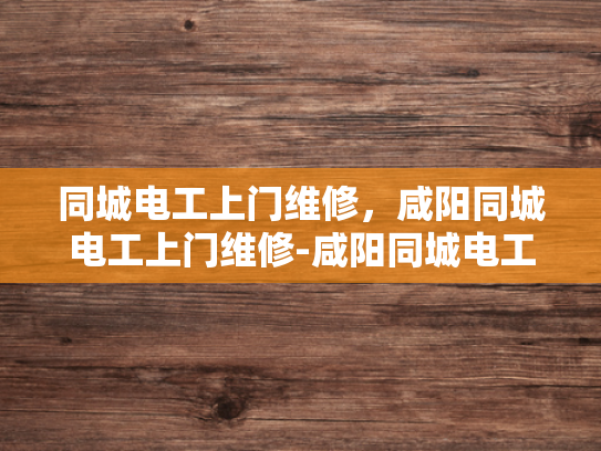 同城电工上门维修，咸阳同城电工上门维修-咸阳同城电工上门维修服务