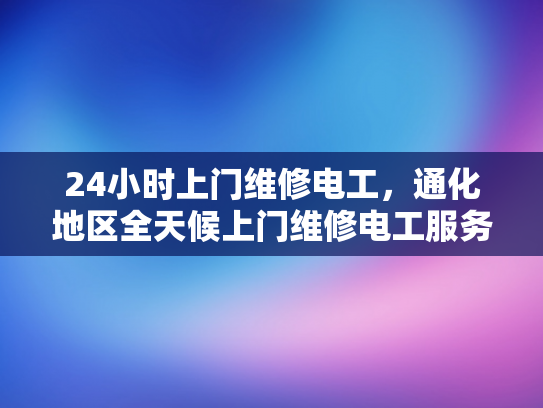 24小时上门维修电工，通化地区全天候上门维修电工服务-全天候通化地区24小时上门维修电工服务