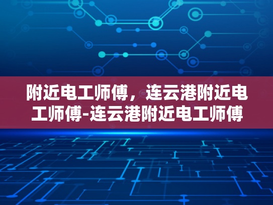 附近电工师傅，连云港附近电工师傅-连云港附近电工师傅的专业技能与服务