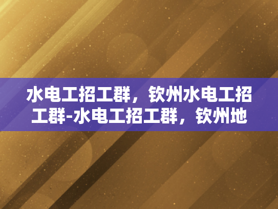 水电工招工群，钦州水电工招工群-水电工招工群，钦州地区水电工人才的聚集地