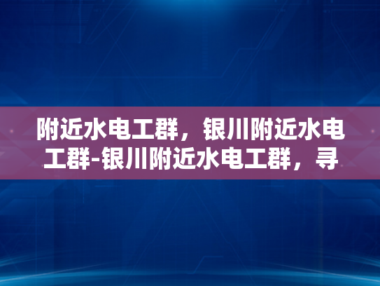 附近水电工群，银川附近水电工群-银川附近水电工群，寻找专业服务，保障家庭安全
