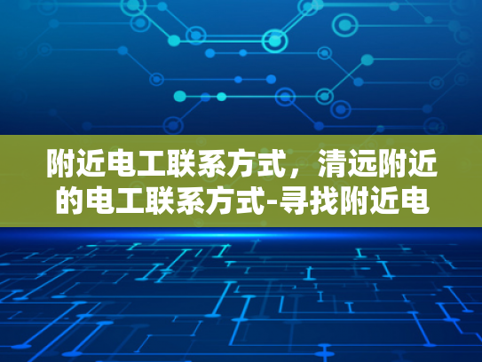 附近电工联系方式，清远附近的电工联系方式-寻找附近电工的实用指南