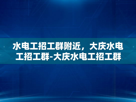 水电工招工群附近，大庆水电工招工群-大庆水电工招工群，寻找附近水电工人的便捷平台