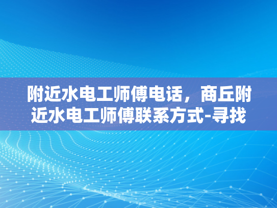附近水电工师傅电话，商丘附近水电工师傅联系方式-寻找商丘附近水电工师傅的实用指南