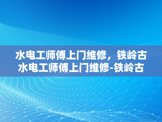 水电工师傅上门维修，铁岭古水电工师傅上门维修-铁岭古水电工师傅上门维修，传承与创新的完美结合
