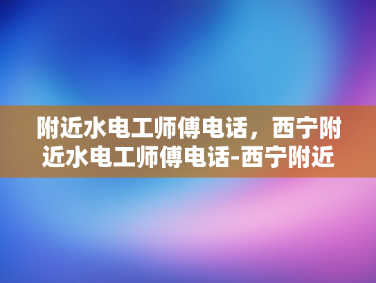 附近水电工师傅电话，西宁附近水电工师傅电话-西宁附近水电工师傅电话指南
