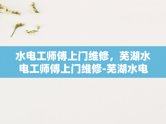 水电工师傅上门维修，芜湖水电工师傅上门维修-芜湖水电工师傅上门维修服务