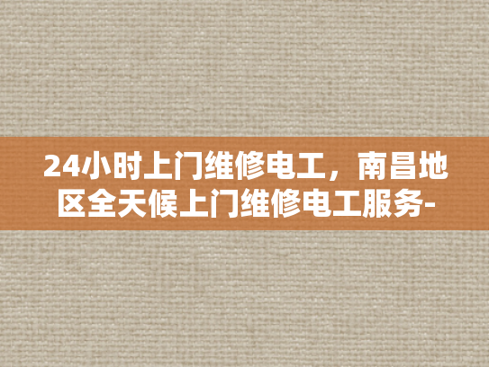 24小时上门维修电工，南昌地区全天候上门维修电工服务-南昌24小时上门维修电工服务，全天候为您的家居安全保驾护航