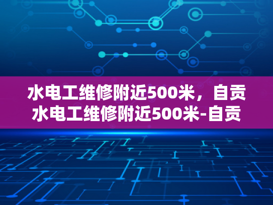 水电工维修附近500米，自贡水电工维修附近500米-自贡市水电工维修服务，500米范围内，您身边的水电专家