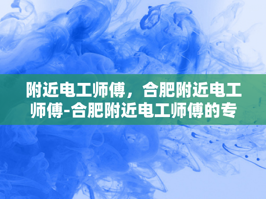 附近电工师傅，合肥附近电工师傅-合肥附近电工师傅的专业技能与服务