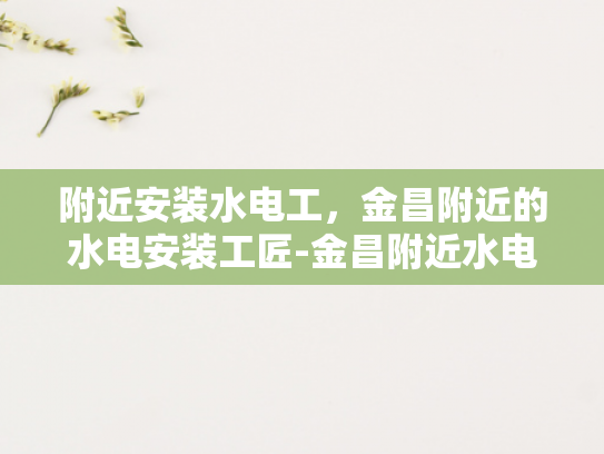 附近安装水电工，金昌附近的水电安装工匠-金昌附近水电安装工匠的精选指南