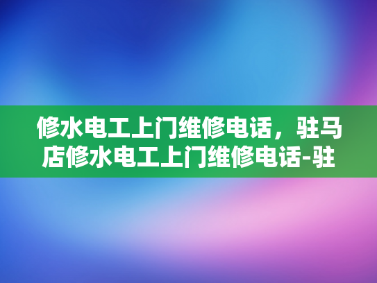 修水电工上门维修电话，驻马店修水电工上门维修电话-驻马店修水电工上门维修电话