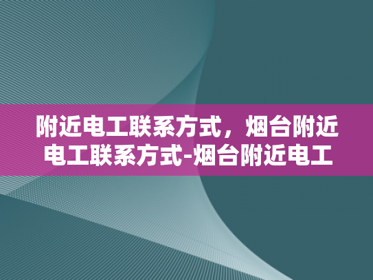 附近电工联系方式，烟台附近电工联系方式-烟台附近电工联系方式大全