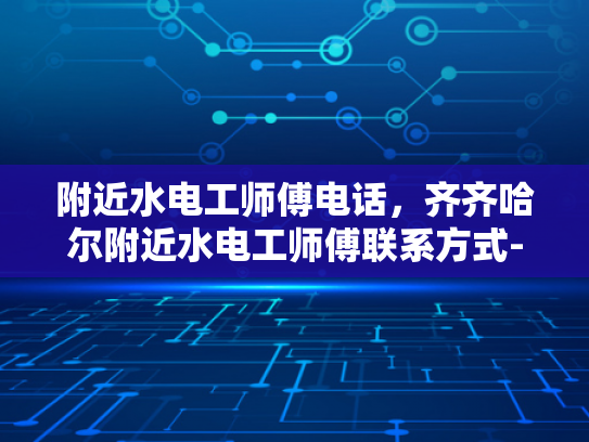 附近水电工师傅电话，齐齐哈尔附近水电工师傅联系方式-寻找齐齐哈尔附近水电工师傅的实用指南