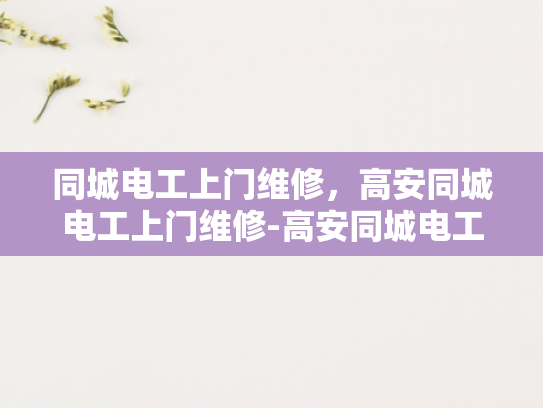 同城电工上门维修，高安同城电工上门维修-高安同城电工上门维修服务，您的家庭电器维护专家