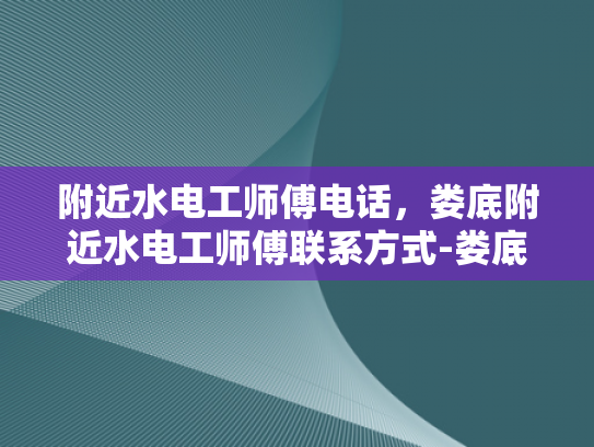 附近水电工师傅电话，娄底附近水电工师傅联系方式-娄底附近水电工师傅联系方式