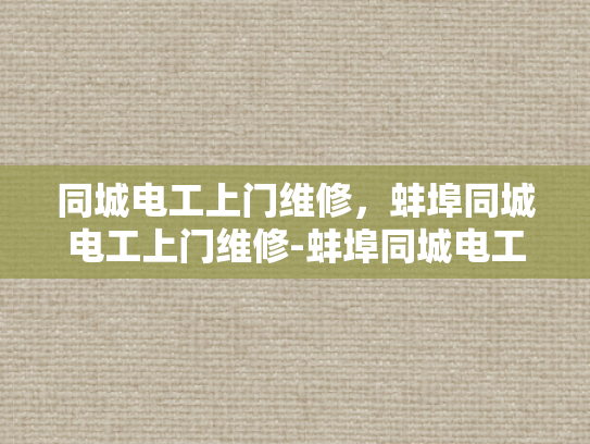 同城电工上门维修，蚌埠同城电工上门维修-蚌埠同城电工上门维修服务，快速响应，专业解决