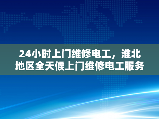 24小时上门维修电工，淮北地区全天候上门维修电工服务-全天候服务，24小时上门维修电工—淮北地区为您的电力需求保驾护航